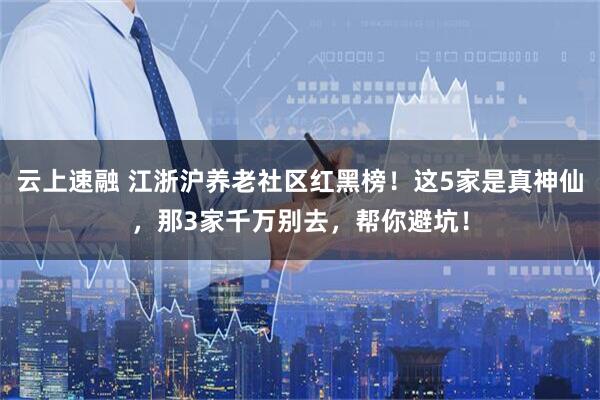 云上速融 江浙沪养老社区红黑榜！这5家是真神仙，那3家千万别去，帮你避坑！