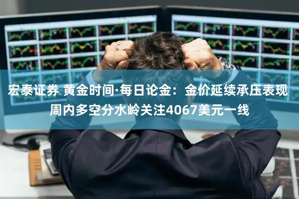 宏泰证券 黄金时间·每日论金：金价延续承压表现 周内多空分水岭关注4067美元一线